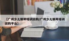 【广州少儿钢琴培训团购/广州少儿钢琴培训团购平台】