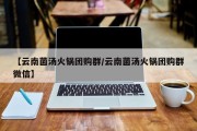 【云南菌汤火锅团购群/云南菌汤火锅团购群微信】