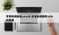 军事新闻最新24小时:军事新闻最新24小时直播