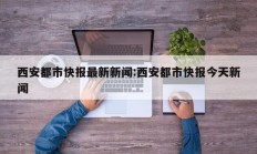 西安都市快报最新新闻:西安都市快报今天新闻