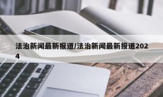 法治新闻最新报道/法治新闻最新报道2024