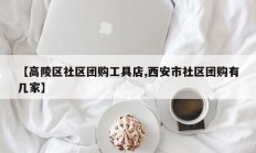 【高陵区社区团购工具店,西安市社区团购有几家】