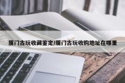 厦门古玩收藏鉴定/厦门古玩收购地址在哪里
