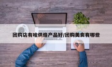 团购店有啥烘焙产品好/团购美食有哪些