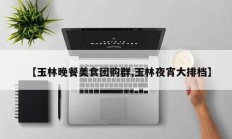 【玉林晚餐美食团购群,玉林夜宵大排档】