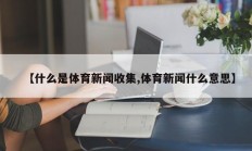 【什么是体育新闻收集,体育新闻什么意思】