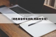【初色美容养生团购,初颜养生馆】