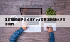 体育新闻最新热点事件/体育新闻最新热点事件国内