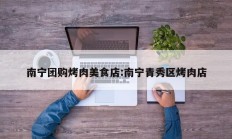 南宁团购烤肉美食店:南宁青秀区烤肉店