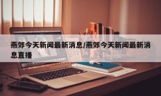 燕郊今天新闻最新消息/燕郊今天新闻最新消息直播