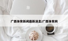 广西体育新闻最新消息/广西体育网