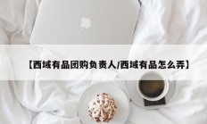 【西域有品团购负责人/西域有品怎么弄】