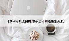 【快手可以上团购,快手上团购链接怎么上】