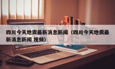 四川今天地震最新消息新闻（四川今天地震最新消息新闻 视频）