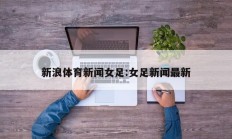 新浪体育新闻女足:女足新闻最新