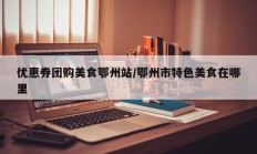 优惠券团购美食鄂州站/鄂州市特色美食在哪里