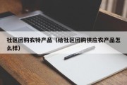 社区团购农特产品（给社区团购供应农产品怎么样）