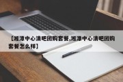 【湘潭中心清吧团购套餐,湘潭中心清吧团购套餐怎么样】