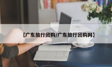 【广东旅行团购/广东旅行团购网】
