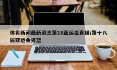 体育新闻最新消息第18亚运会直播/第十八届亚运会男篮