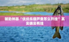 辅助神器“优优乐葫芦鱼怎么开挂”其实确实有挂