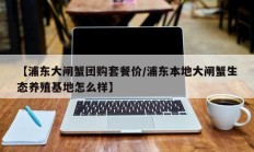 【浦东大闸蟹团购套餐价/浦东本地大闸蟹生态养殖基地怎么样】