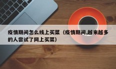 疫情期间怎么线上买菜（疫情期间,越来越多的人尝试了网上买菜）