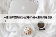 木屋烧烤团购南沙金洲/广州木屋烧烤几点关门