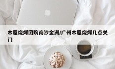 木屋烧烤团购南沙金洲/广州木屋烧烤几点关门