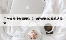 兰州竹园村火锅团购（兰州竹园村火锅总店简介）