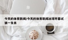 今天的体育新闻/今天的体育新闻冰球开幕试猜一生肖