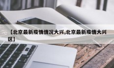 【北京最新疫情情况大兴,北京最新疫情大兴区】