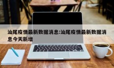 汕尾疫情最新数据消息：汕尾疫情最新数据消息今天新增