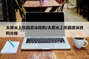 太原水上乐园游泳团购/太原水上乐园游泳团购价格