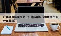 广体体育新闻专业（广体新闻与传播研究生有什么要求）