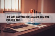 【青岛野生动物园团购/2020年青岛野生动物园免费吗】