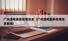 广州酒吧最新疫情消息（广州酒吧最新疫情消息新闻）
