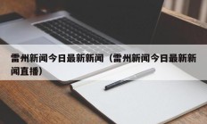 雷州新闻今日最新新闻（雷州新闻今日最新新闻直播）
