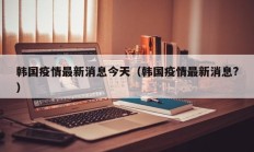 韩国疫情最新消息今天（韩国疫情最新消息？）
