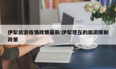 伊犁旅游疫情政策最新：伊犁现在的旅游限制政策