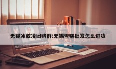 无锡冰激凌团购群:无锡雪糕批发怎么进货