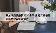 黑龙江疫情最新2020今天：黑龙江疫情最新消息今天疑似病例