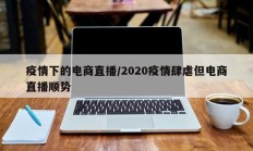 疫情下的电商直播／2020疫情肆虐但电商直播顺势