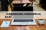 【大鸭梨团购优惠券,大鸭梨优惠券68元,怎么用】
