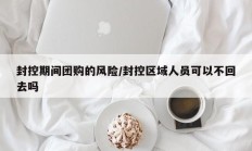 封控期间团购的风险/封控区域人员可以不回去吗