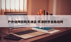户外烧烤团购天津店:天津野外自助烧烤