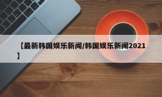 【最新韩国娱乐新闻/韩国娱乐新闻2021】