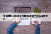 安顺龙虾团购套餐价格:安顺哪个市场海鲜龙虾