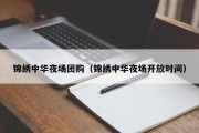 锦绣中华夜场团购（锦绣中华夜场开放时间）