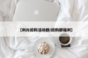 【利川团购活动群/团购群福利】